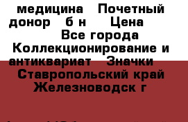 1) медицина : Почетный донор ( б/н ) › Цена ­ 2 100 - Все города Коллекционирование и антиквариат » Значки   . Ставропольский край,Железноводск г.